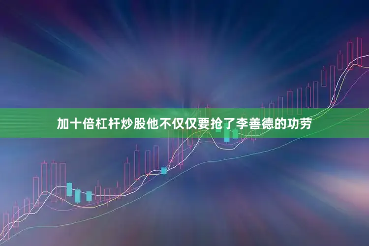 加十倍杠杆炒股他不仅仅要抢了李善德的功劳