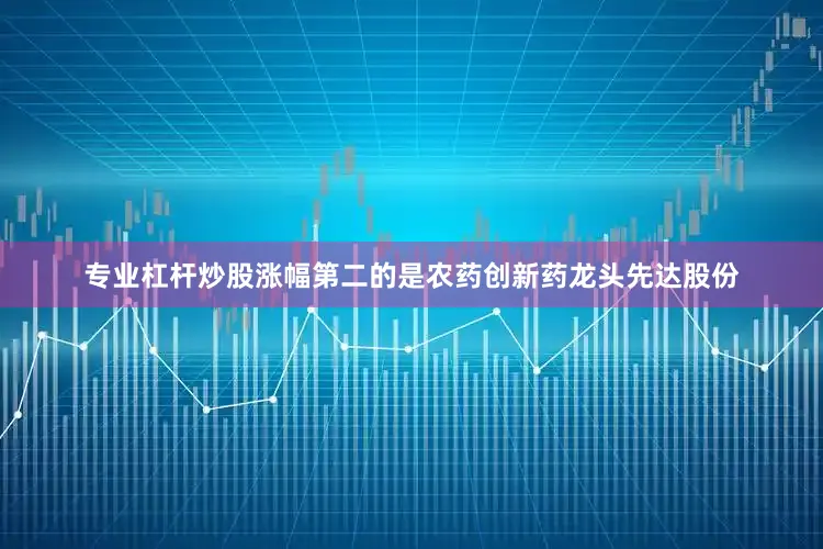 专业杠杆炒股涨幅第二的是农药创新药龙头先达股份