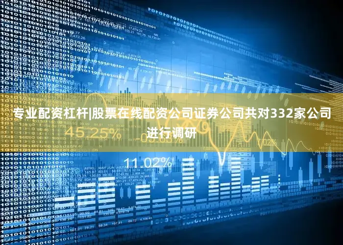 专业配资杠杆|股票在线配资公司证券公司共对332家公司进行调研