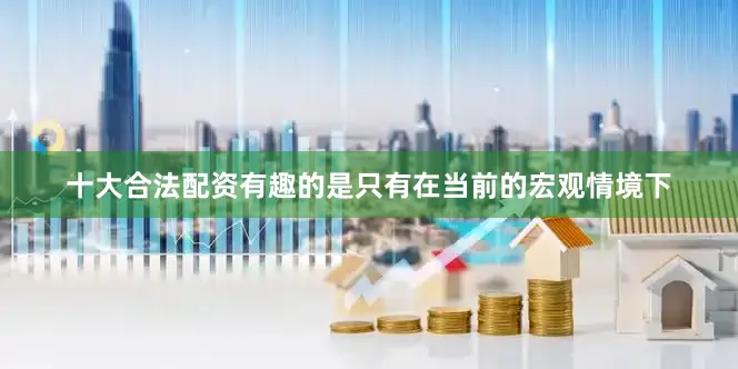 十大合法配资有趣的是只有在当前的宏观情境下