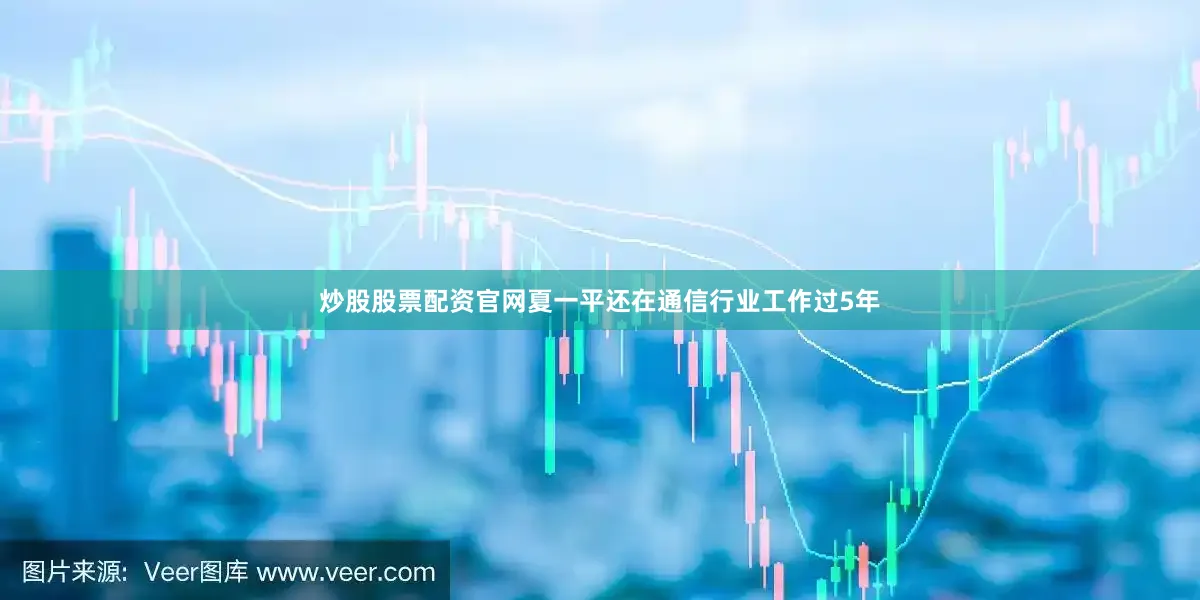 炒股股票配资官网夏一平还在通信行业工作过5年