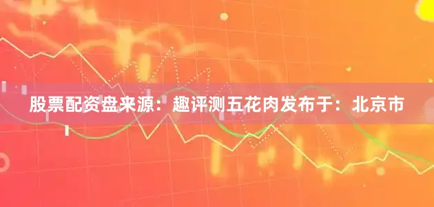 股票配资盘来源：趣评测五花肉发布于：北京市