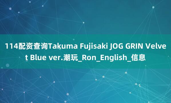 114配资查询Takuma Fujisaki JOG GRIN Velvet Blue ver.潮玩_Ron_English_信息