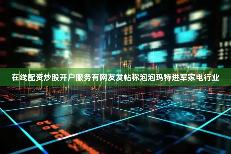 在线配资炒股开户服务有网友发帖称泡泡玛特进军家电行业