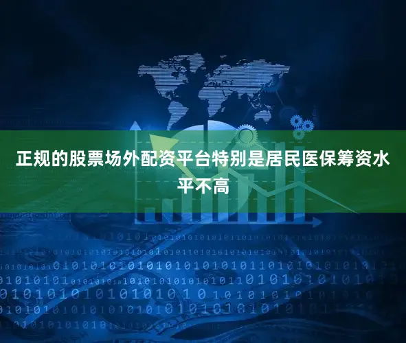 正规的股票场外配资平台特别是居民医保筹资水平不高