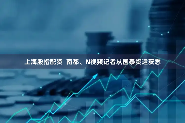 上海股指配资  南都、N视频记者从国泰货运获悉