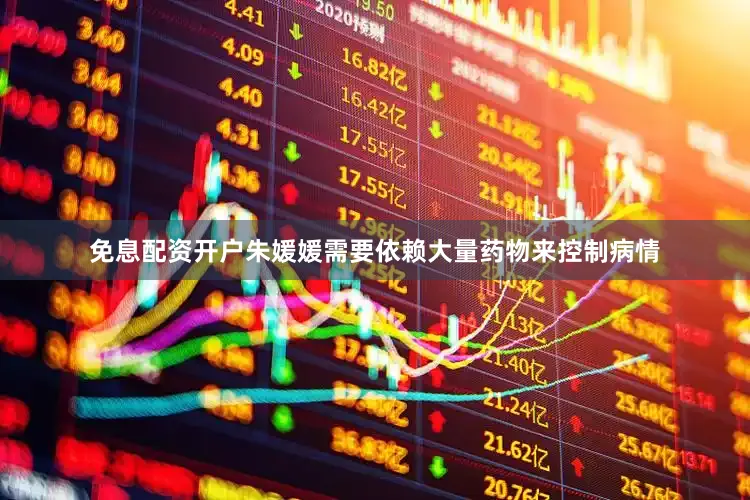 免息配资开户朱媛媛需要依赖大量药物来控制病情