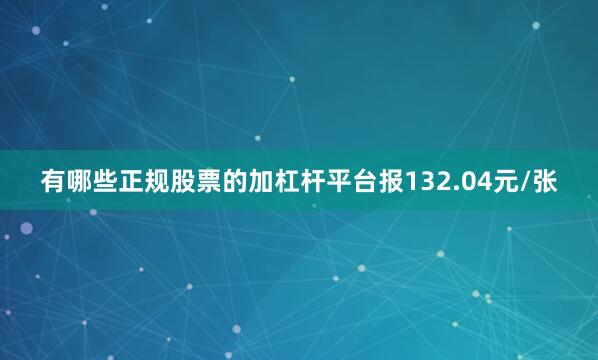 有哪些正规股票的加杠杆平台报132.04元/张
