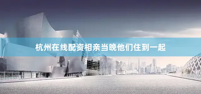 杭州在线配资相亲当晚他们住到一起