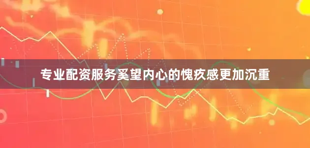 专业配资服务奚望内心的愧疚感更加沉重