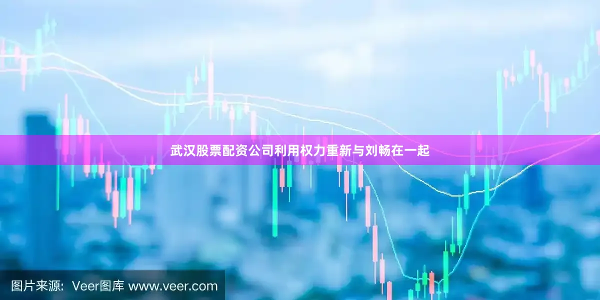 武汉股票配资公司利用权力重新与刘畅在一起