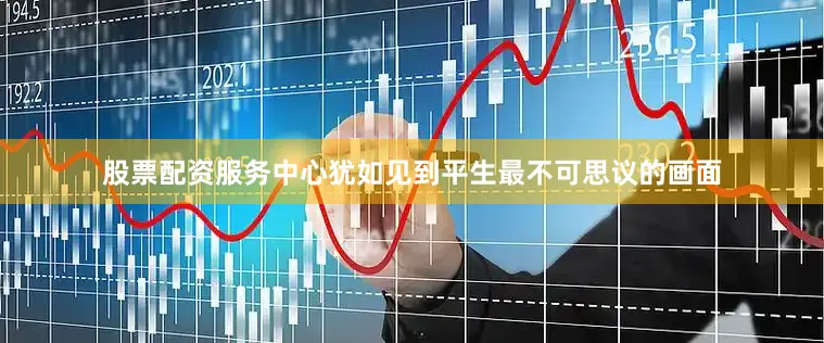 股票配资服务中心犹如见到平生最不可思议的画面