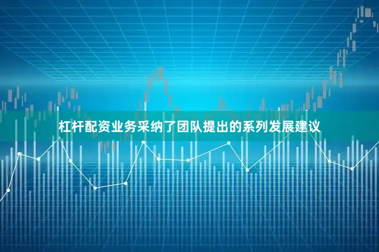 杠杆配资业务采纳了团队提出的系列发展建议