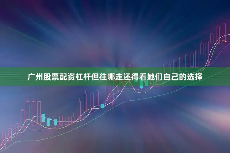 广州股票配资杠杆但往哪走还得看她们自己的选择