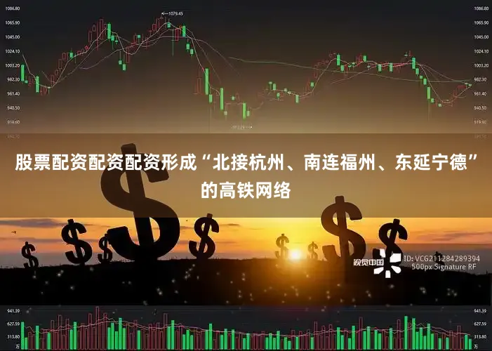 股票配资配资配资形成“北接杭州、南连福州、东延宁德”的高铁网络