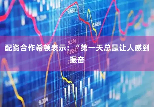 配资合作希顿表示：“第一天总是让人感到振奋