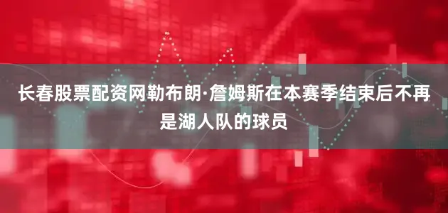 长春股票配资网勒布朗·詹姆斯在本赛季结束后不再是湖人队的球员