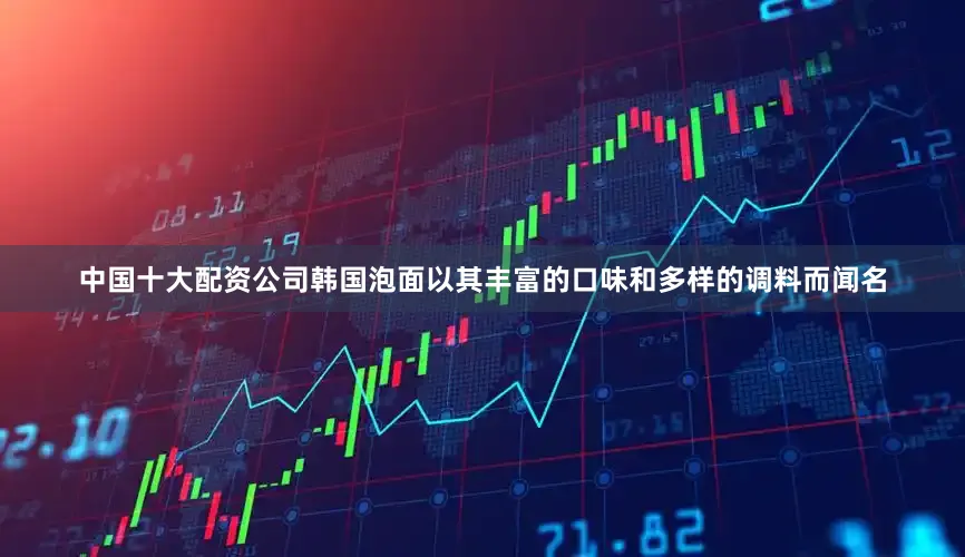中国十大配资公司韩国泡面以其丰富的口味和多样的调料而闻名
