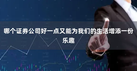 哪个证券公司好一点又能为我们的生活增添一份乐趣