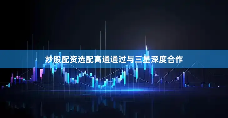 炒股配资选配高通通过与三星深度合作