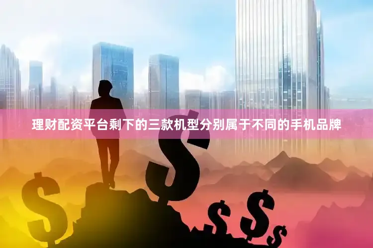 理财配资平台剩下的三款机型分别属于不同的手机品牌