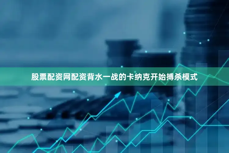 股票配资网配资背水一战的卡纳克开始搏杀模式