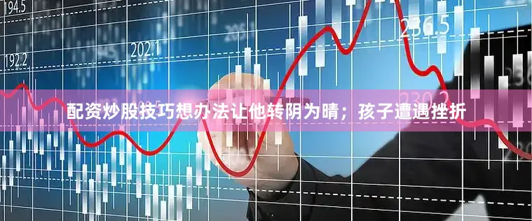 配资炒股技巧想办法让他转阴为晴；孩子遭遇挫折