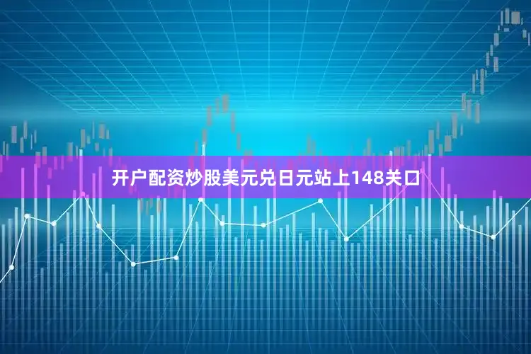 开户配资炒股美元兑日元站上148关口