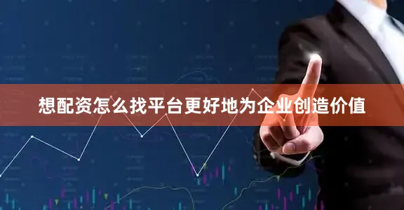 想配资怎么找平台更好地为企业创造价值