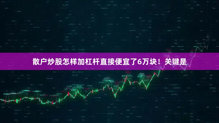 散户炒股怎样加杠杆直接便宜了6万块！关键是