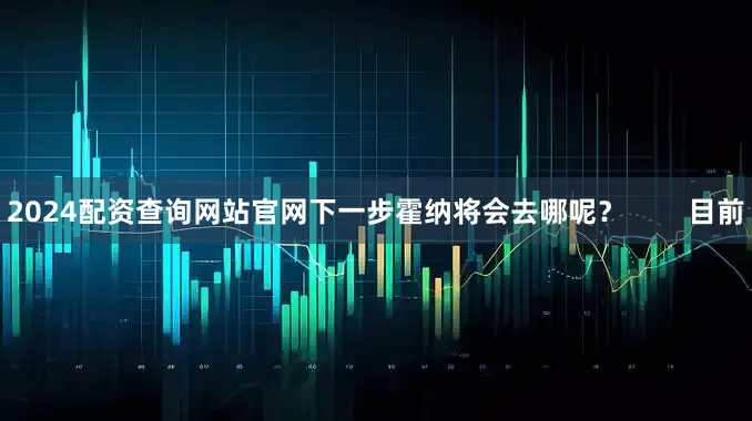 2024配资查询网站官网下一步霍纳将会去哪呢？        目前