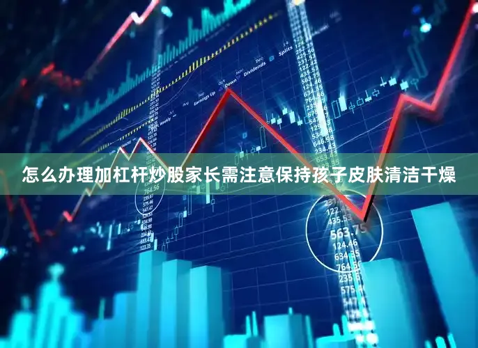 怎么办理加杠杆炒股家长需注意保持孩子皮肤清洁干燥