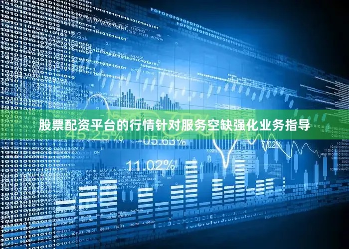股票配资平台的行情针对服务空缺强化业务指导
