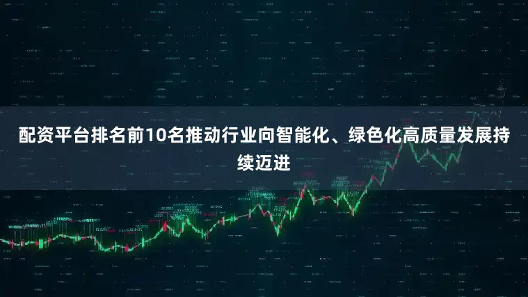配资平台排名前10名推动行业向智能化、绿色化高质量发展持续迈进