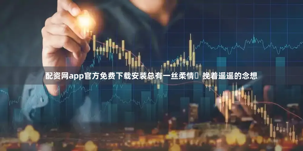 配资网app官方免费下载安装总有一丝柔情​挽着遥遥的念想