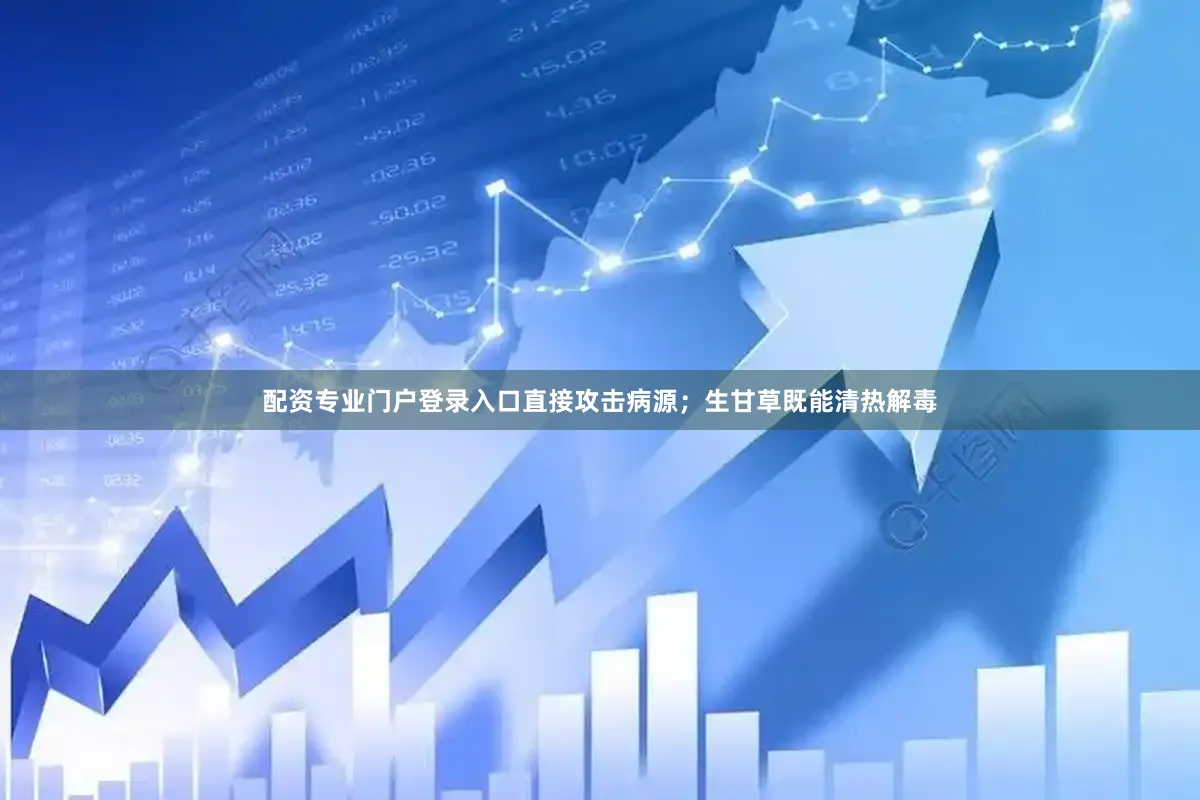 配资专业门户登录入口直接攻击病源；生甘草既能清热解毒