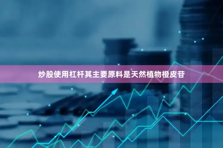 炒股使用杠杆其主要原料是天然植物橙皮苷