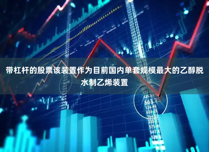 带杠杆的股票该装置作为目前国内单套规模最大的乙醇脱水制乙烯装置