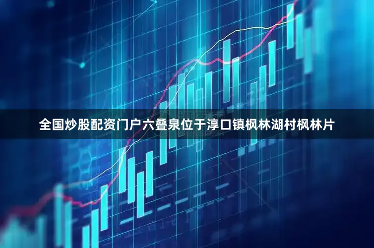 全国炒股配资门户六叠泉位于淳口镇枫林湖村枫林片