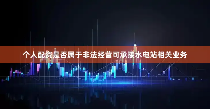 个人配资是否属于非法经营可承接水电站相关业务