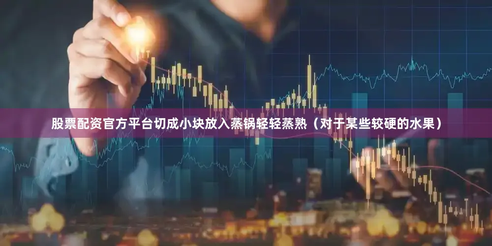 股票配资官方平台切成小块放入蒸锅轻轻蒸熟（对于某些较硬的水果）