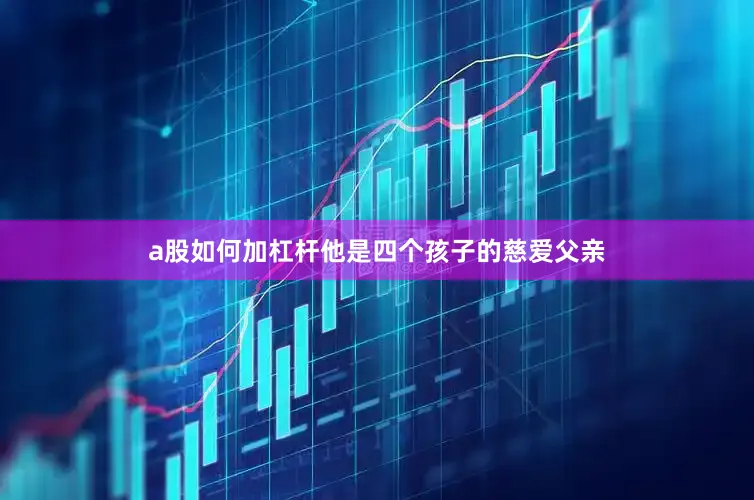 a股如何加杠杆他是四个孩子的慈爱父亲