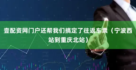壹配资网门户还帮我们搞定了往返车票（宁波西站到重庆北站）