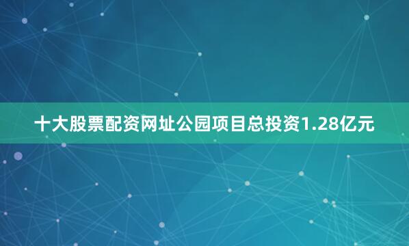 十大股票配资网址公园项目总投资1.28亿元