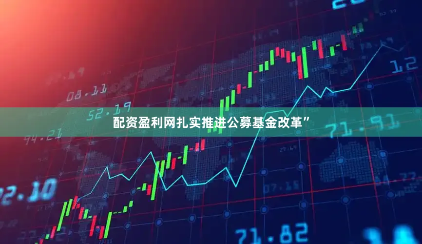 配资盈利网扎实推进公募基金改革”