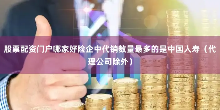 股票配资门户哪家好险企中代销数量最多的是中国人寿（代理公司除外）