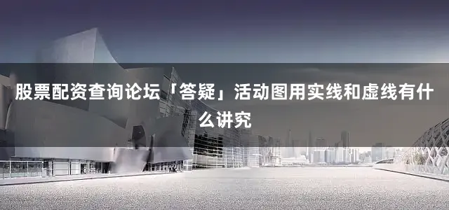 股票配资查询论坛「答疑」活动图用实线和虚线有什么讲究