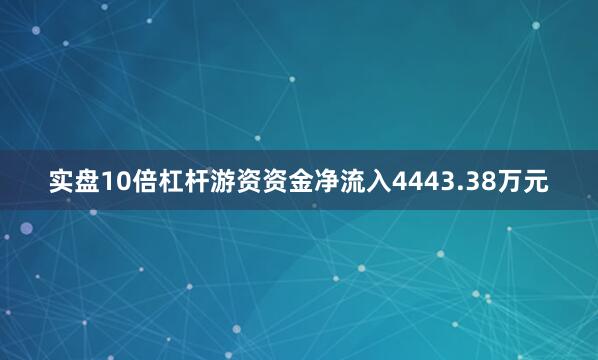 实盘10倍杠杆游资资金净流入4443.38万元