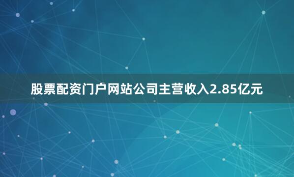 股票配资门户网站公司主营收入2.85亿元