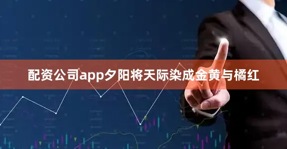 配资公司app夕阳将天际染成金黄与橘红
